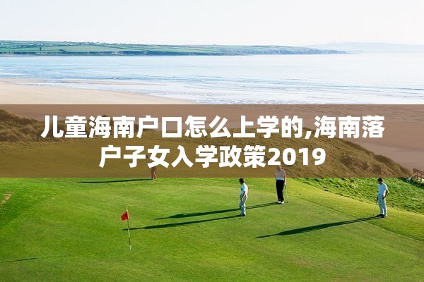儿童海南户口怎么上学的,海南落户子女入学政策2019