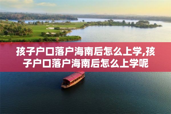 孩子户口落户海南后怎么上学,孩子户口落户海南后怎么上学呢