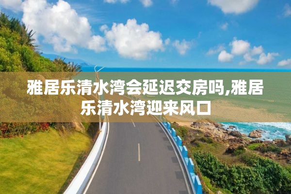 雅居乐清水湾会延迟交房吗,雅居乐清水湾迎来风口