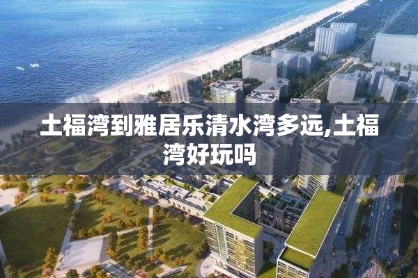 土福湾到雅居乐清水湾多远,土福湾好玩吗