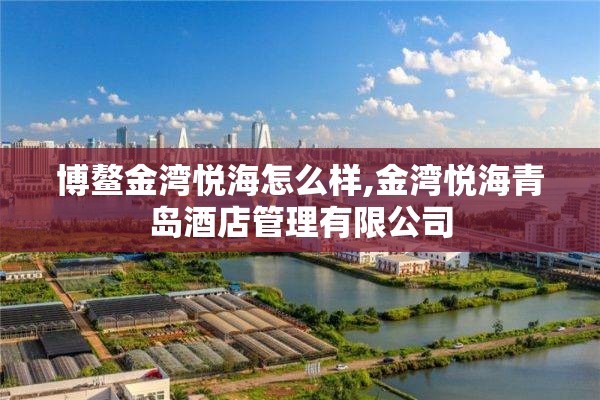 博鳌金湾悦海怎么样,金湾悦海青岛酒店管理有限公司