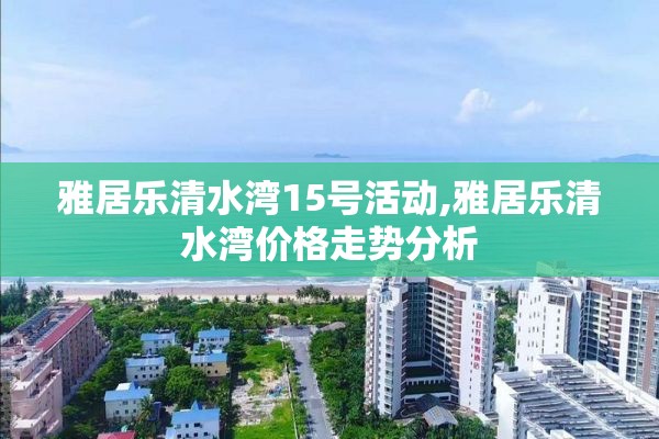 雅居乐清水湾15号活动,雅居乐清水湾价格走势分析