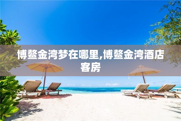 博鳌金湾梦在哪里,博鳌金湾酒店客房