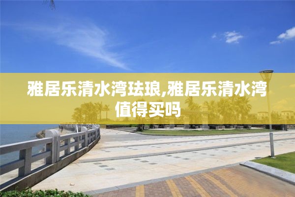 雅居乐清水湾珐琅,雅居乐清水湾值得买吗