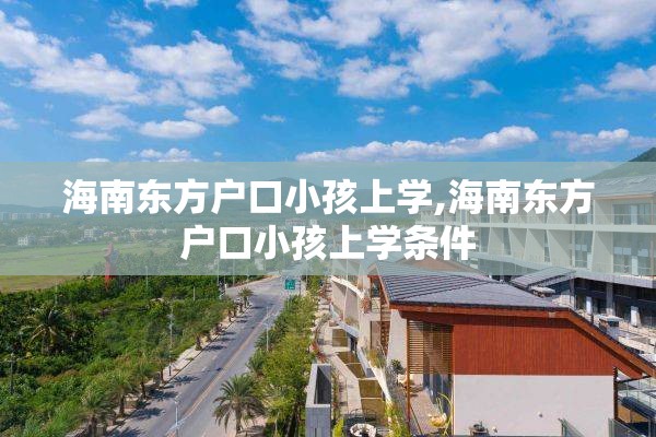 海南东方户口小孩上学,海南东方户口小孩上学条件
