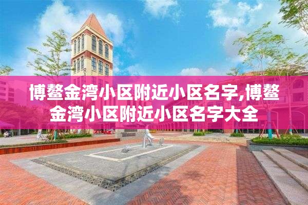 博鳌金湾小区附近小区名字,博鳌金湾小区附近小区名字大全