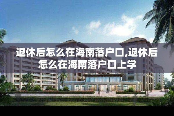 退休后怎么在海南落户口,退休后怎么在海南落户口上学