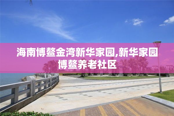 海南博鳌金湾新华家园,新华家园博鳌养老社区