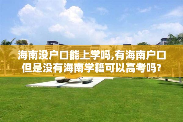 海南没户口能上学吗,有海南户口但是没有海南学籍可以高考吗?
