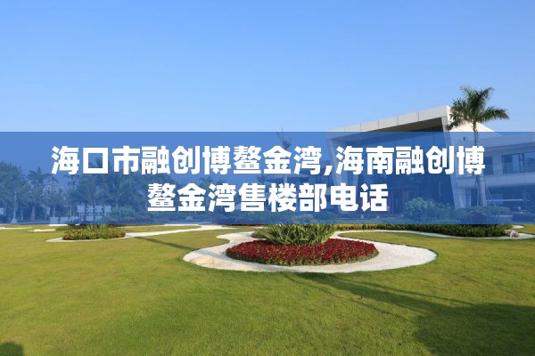 海口市融创博鳌金湾,海南融创博鳌金湾售楼部电话