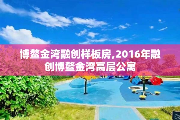博鳌金湾融创样板房,2016年融创博鳌金湾高层公寓