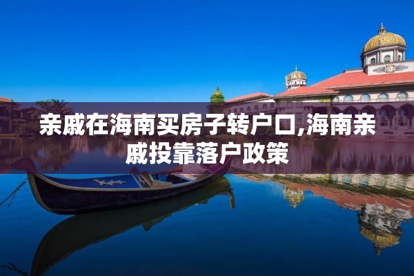 亲戚在海南买房子转户口,海南亲戚投靠落户政策