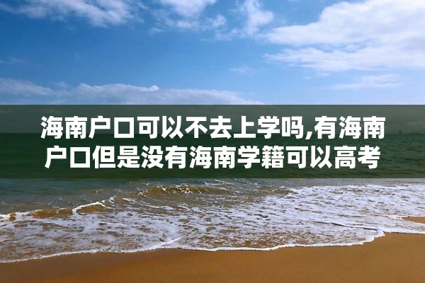 海南户口可以不去上学吗,有海南户口但是没有海南学籍可以高考吗?