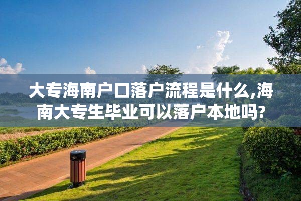 大专海南户口落户流程是什么,海南大专生毕业可以落户本地吗?