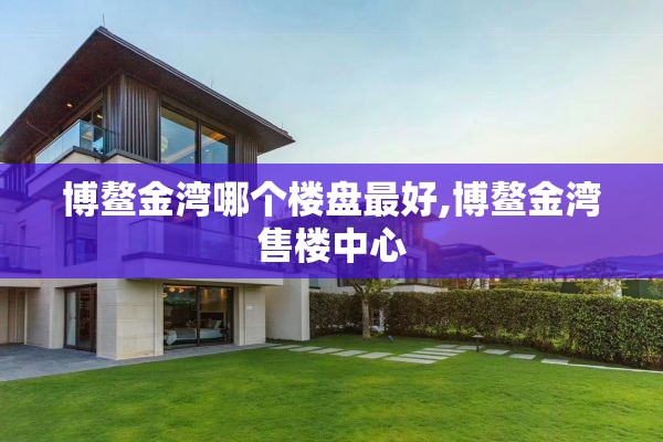 博鳌金湾哪个楼盘最好,博鳌金湾售楼中心