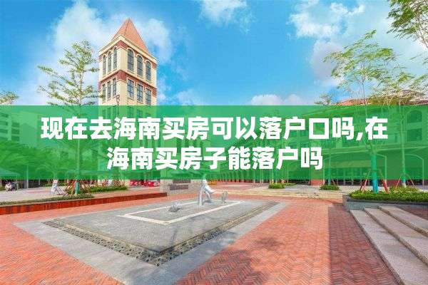 现在去海南买房可以落户口吗,在海南买房子能落户吗