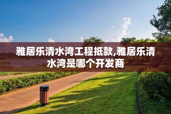 雅居乐清水湾工程抵款,雅居乐清水湾是哪个开发商