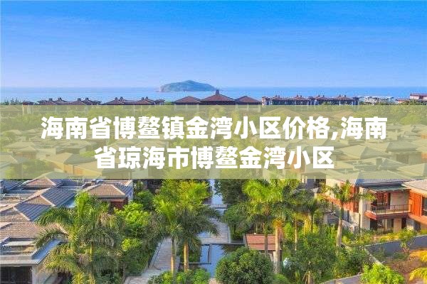 海南省博鳌镇金湾小区价格,海南省琼海市博鳌金湾小区