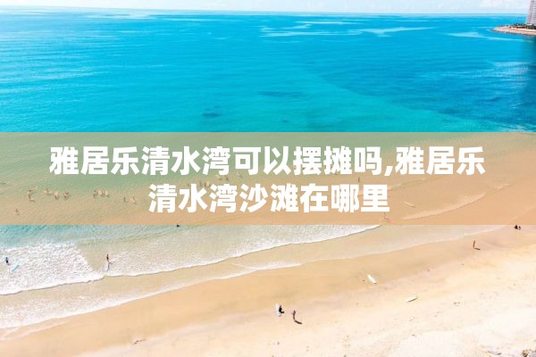 雅居乐清水湾可以摆摊吗,雅居乐清水湾沙滩在哪里