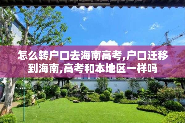 怎么转户口去海南高考,户口迁移到海南,高考和本地区一样吗