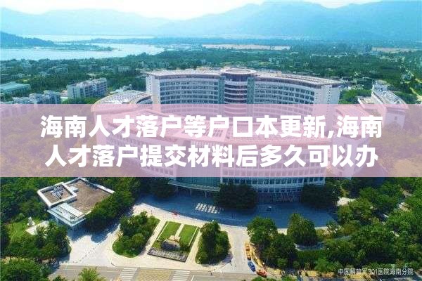 海南人才落户等户口本更新,海南人才落户提交材料后多久可以办理好