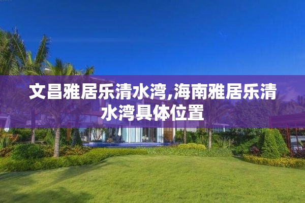 文昌雅居乐清水湾,海南雅居乐清水湾具体位置
