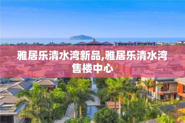 雅居乐清水湾新品,雅居乐清水湾售楼中心