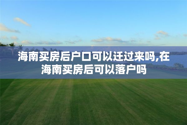 海南买房后户口可以迁过来吗,在海南买房后可以落户吗