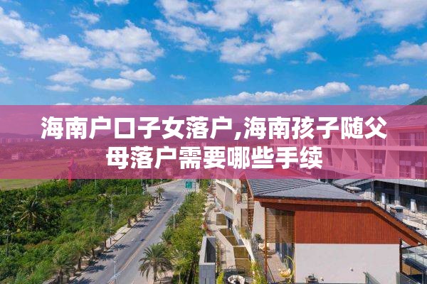 海南户口子女落户,海南孩子随父母落户需要哪些手续