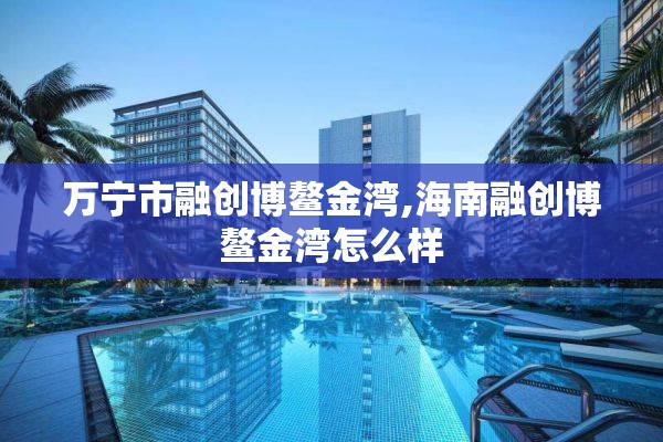 万宁市融创博鳌金湾,海南融创博鳌金湾怎么样