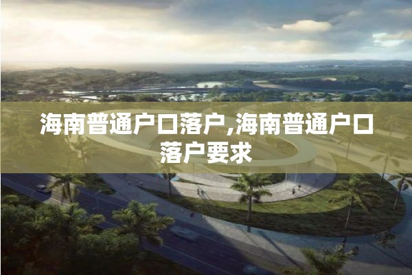 海南普通户口落户,海南普通户口落户要求
