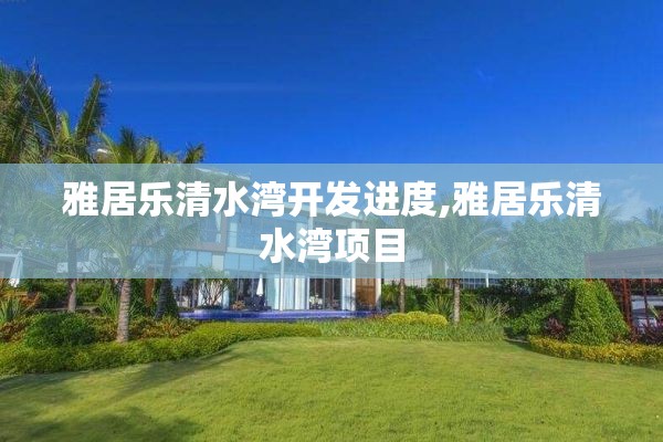 雅居乐清水湾开发进度,雅居乐清水湾项目