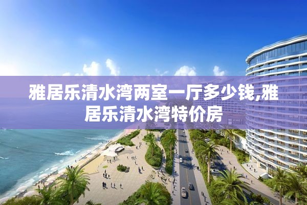 雅居乐清水湾两室一厅多少钱,雅居乐清水湾特价房