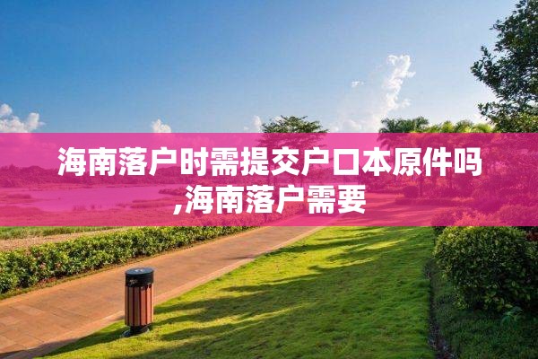 海南落户时需提交户口本原件吗,海南落户需要