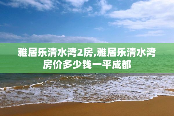 雅居乐清水湾2房,雅居乐清水湾房价多少钱一平成都