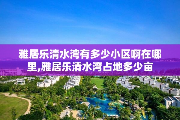 雅居乐清水湾有多少小区啊在哪里,雅居乐清水湾占地多少亩