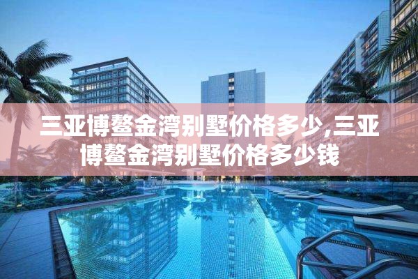 三亚博鳌金湾别墅价格多少,三亚博鳌金湾别墅价格多少钱