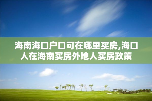 海南海口户口可在哪里买房,海口人在海南买房外地人买房政策