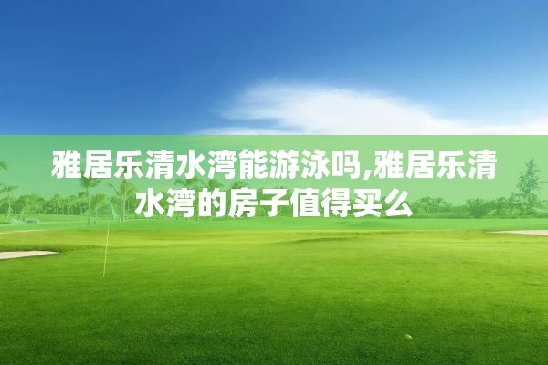 雅居乐清水湾能游泳吗,雅居乐清水湾的房子值得买么