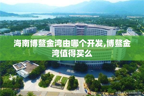 海南博鳌金湾由哪个开发,博鳌金湾值得买么