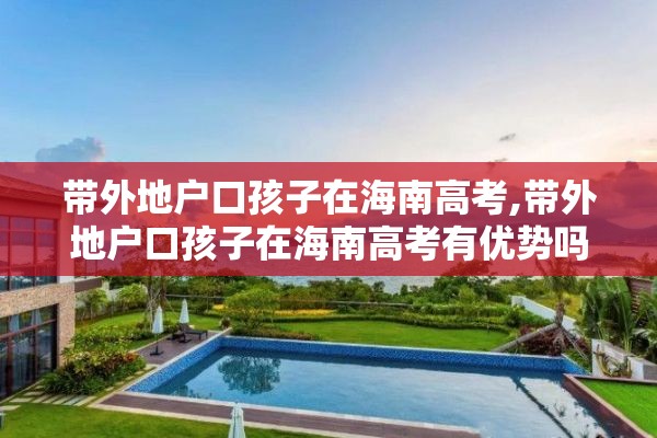带外地户口孩子在海南高考,带外地户口孩子在海南高考有优势吗
