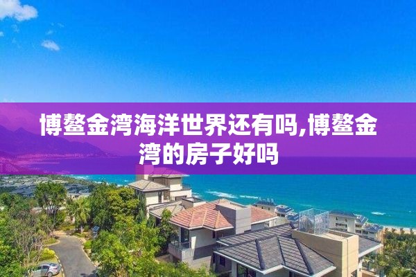 博鳌金湾海洋世界还有吗,博鳌金湾的房子好吗