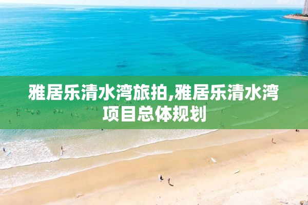 雅居乐清水湾旅拍,雅居乐清水湾项目总体规划