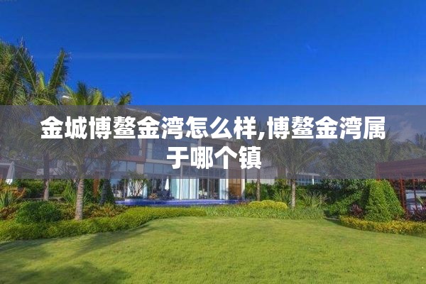 金城博鳌金湾怎么样,博鳌金湾属于哪个镇