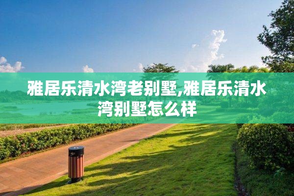雅居乐清水湾老别墅,雅居乐清水湾别墅怎么样
