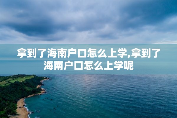 拿到了海南户口怎么上学,拿到了海南户口怎么上学呢