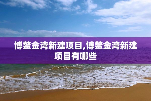 博鳌金湾新建项目,博鳌金湾新建项目有哪些