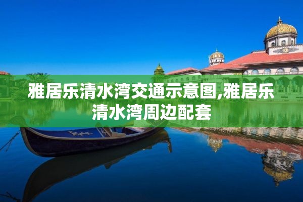 雅居乐清水湾交通示意图,雅居乐清水湾周边配套