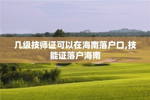 几级技师证可以在海南落户口,技能证落户海南