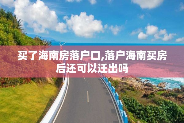 买了海南房落户口,落户海南买房后还可以迁出吗